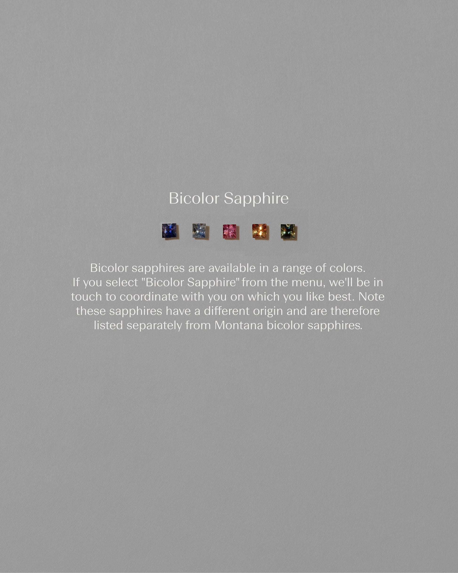 Available gemstones on light color background. Bicolor sapphires are available in a range of colors. If you select “Bicolor Sapphire” from the menu, we’ll be in touch to coordinate with you on which you like best.